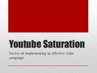 Youtube Saturation
Tactics on implementing an effective video
campaign

 