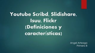 Youtube Scribd, Slidishare,
Isuu, Flickr
(Definiciones y
características)
Angel Arteaga
Primero B
 