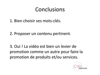 Conclusions	1. Bien choisir ses mots-clés.	2. Proposer un contenu pertinent.	3. Oui ! La vidéo est bien un levier de promotion comme un autre pour faire la promotion de produits et/ou services.