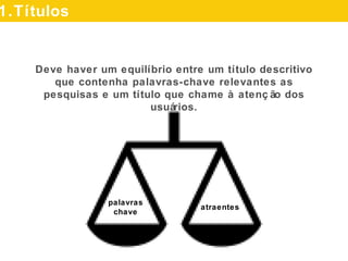 palavras
chave
atraentes
Deve haver um equilíbrio entre um título descritivo que
contenha palavras-chave relevantes as pesquisas e um
título que chame à atenção dos usuários.
1.Títulos
 