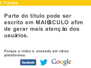 Parte do título pode ser escrito
em MAIÚSCULO aﬁm de gerar
mais atenção dos usuários.
Porque o vídeo é anexado em várias plataformas.
1.Títulos
 
