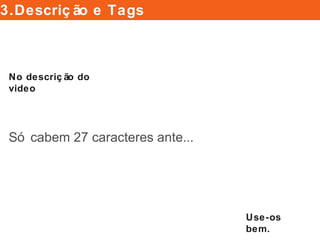 Só cabem 27 caracteres ante...
Use-os bem.
3.Descrição e Tags
No descrição do video
 