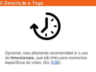 Opcional, mas altamente recomendável é o uso
de timestamps, que são links para momentos
especíﬁcos do vídeo. (Ex: 0:30)
3.Descrição e Tags
 