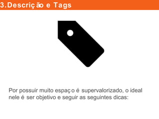 3.Descrição e Tags
Por possuir muito espaço é supervalorizado, o ideal
nele é ser objetivo e seguir as seguintes dicas:
 