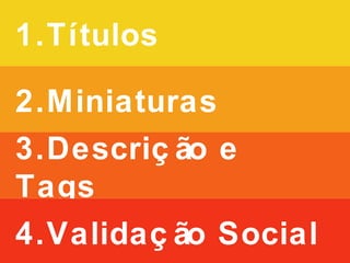 1.Títulos
2.Miniaturas
3.Descrição e Tags
4.Validação Social
 
