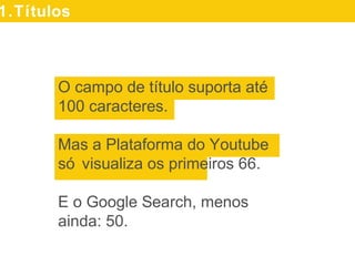 O campo de título suporta até
100 caracteres.
Mas a Plataforma do Youtube
só visualiza os primeiros 66.
E o Google Search, menos
ainda: 50.
1.Títulos
 