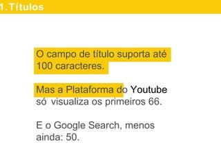 O campo de título suporta até
100 caracteres.
Mas a Plataforma do Youtube
só visualiza os primeiros 66.
E o Google Search, menos
ainda: 50.
1.Títulos
 