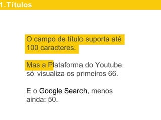 O campo de título suporta até
100 caracteres.
Mas a Plataforma do Youtube
só visualiza os primeiros 66.
E o Google Search, menos
ainda: 50.
1.Títulos
 
