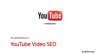 YouTube Video SEO
An Introduction to
By @Amnsaad
 