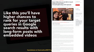 #youtubeseo at #semrushconf2019 by @aleyda from @orainti
Like this you’ll have
higher chances to
rank for your target
queries in Google
search results with
long-form posts with
embedded videos
 