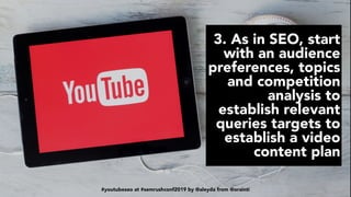 #youtubeseo at #semrushconf2019 by @aleyda from @orainti
3. As in SEO, start
with an audience
preferences, topics
and competition
analysis to
establish relevant
queries targets to
establish a video
content plan
#youtubeseo at #semrushconf2019 by @aleyda from @orainti
 