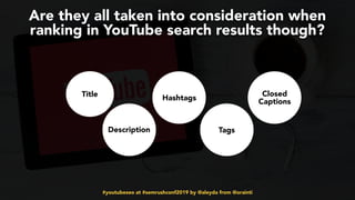 #youtubeseo at #semrushconf2019 by @aleyda from @orainti
Are they all taken into consideration when
ranking in YouTube search results though?
Title
Description
Hashtags
Tags
Closed
Captions
 
