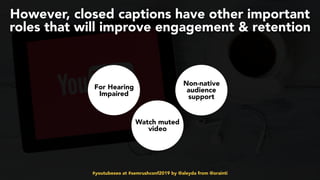 #youtubeseo at #semrushconf2019 by @aleyda from @orainti
However, closed captions have other important
roles that will improve engagement & retention
For Hearing
Impaired
Watch muted
video
Non-native
audience
support
 