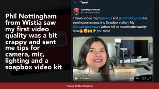 #youtubeseo at #semrushconf2019 by @aleyda from @orainti
Phil Nottingham
from Wistia saw
my ﬁrst video
quality was a bit
crappy and sent
me tips for
camera, mic,
lighting and a
soapbox video kit
Thanks @philnottingham
 