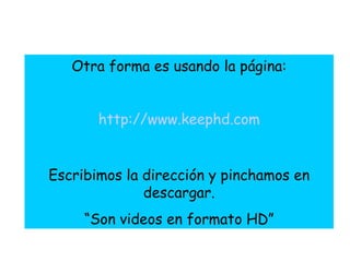 Otra forma es usando la página: http://www.keephd.com Escribimos la dirección y pinchamos en descargar. “ Son videos en formato HD” 