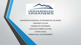 UNIVERSIDAD REGIONAL AUTÓNOMA DE LOS ANDES
UNIANDESTULCÁN
CARRERA DE ENFERMEÍA
ENCUESTA SOBREYOUTUBE
STIVEN CHEZA
PRIMER NIVEL DE ENFERMERÍA
 