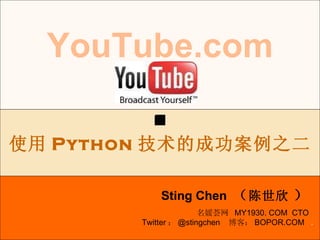 . YouTube.com Sting Chen  （ 陈世欣   ） 使用 Python 技术的成功案例之二 名媛荟网  MY1930. COM  CTO Twitter ： @stingchen  博客： BOPOR.COM  