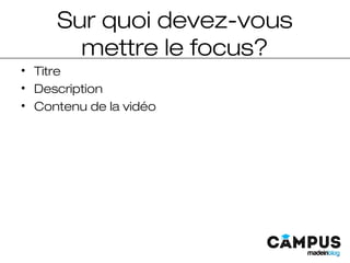 Sur quoi devez-vous
mettre le focus?
• Titre
• Description
• Contenu de la vidéo
 