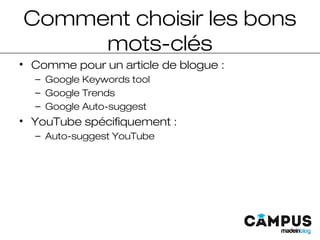 Comment choisir les bons
mots-clés
• Comme pour un article de blogue :
– Google Keywords tool
– Google Trends
– Google Auto-suggest
• YouTube spécifiquement :
– Auto-suggest YouTube
 