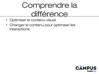 Comprendre la
différence
• Optimiser le contenu visuel
• Changer le contenu pour optimiser les
interactions
 