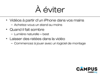 À éviter
• Vidéos à partir d’un iPhone dans vos mains
– Achetez-vous un stand au moins
• Quand il fait sombre
– Lumière naturelle = best
• Laisser des ratées dans la vidéo
– Commencez à jouer avec un logiciel de montage
 