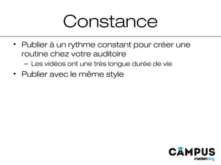 Constance
• Publier à un rythme constant pour créer une
routine chez votre auditoire
– Les vidéos ont une très longue durée de vie
• Publier avec le même style
 