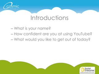 Introductions
– What is your name?
– How confident are you at using YouTube?
– What would you like to get out of today?
 