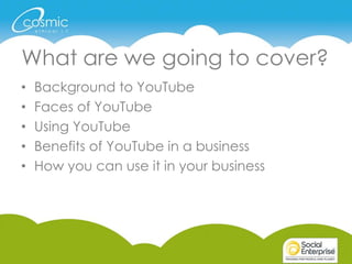• Background to YouTube
• Faces of YouTube
• Using YouTube
• Benefits of YouTube in a business
• How you can use it in your business
What are we going to cover?
 