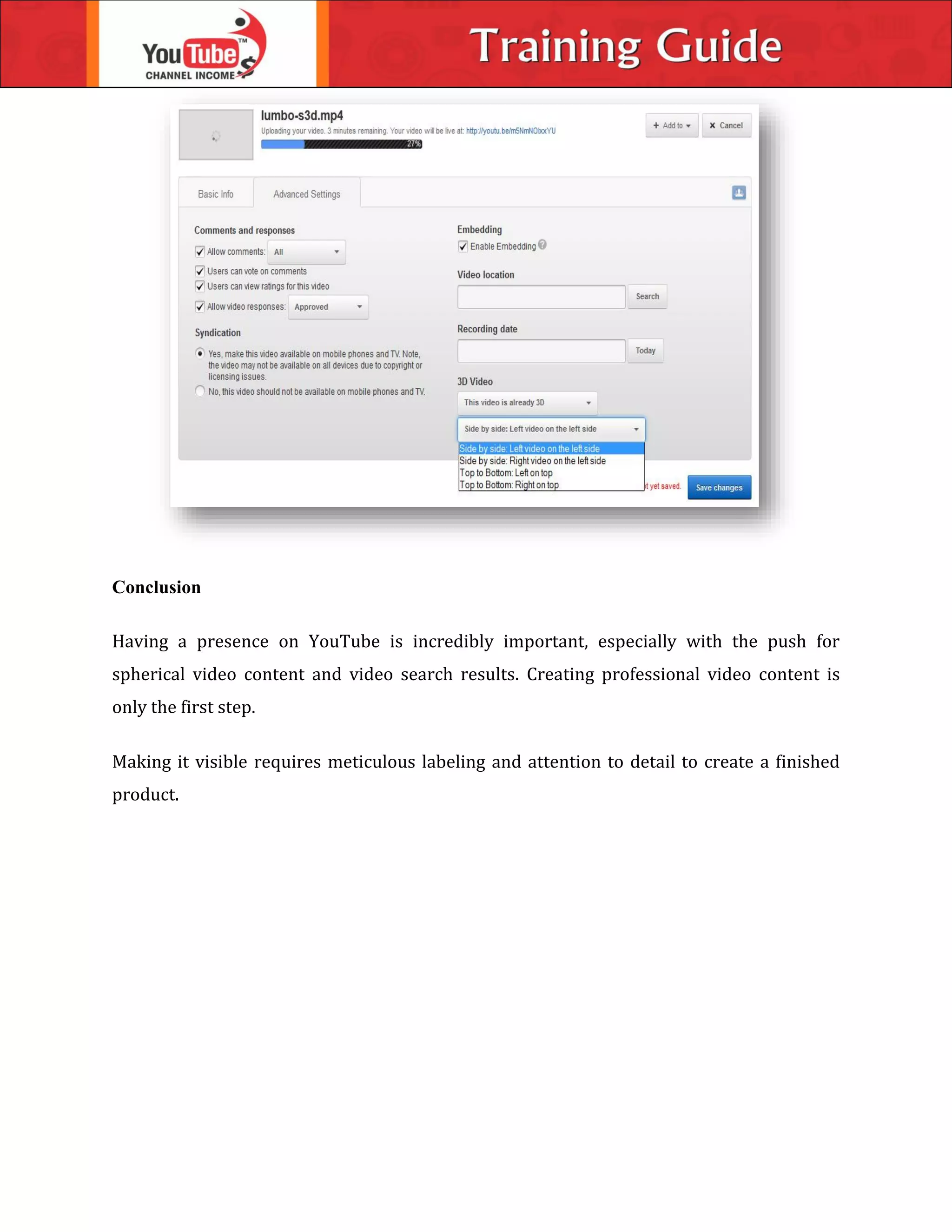 Conclusion
Having a presence on YouTube is incredibly important, especially with the push for
spherical video content and video search results. Creating professional video content is
only the first step.
Making it visible requires meticulous labeling and attention to detail to create a finished
product.
 