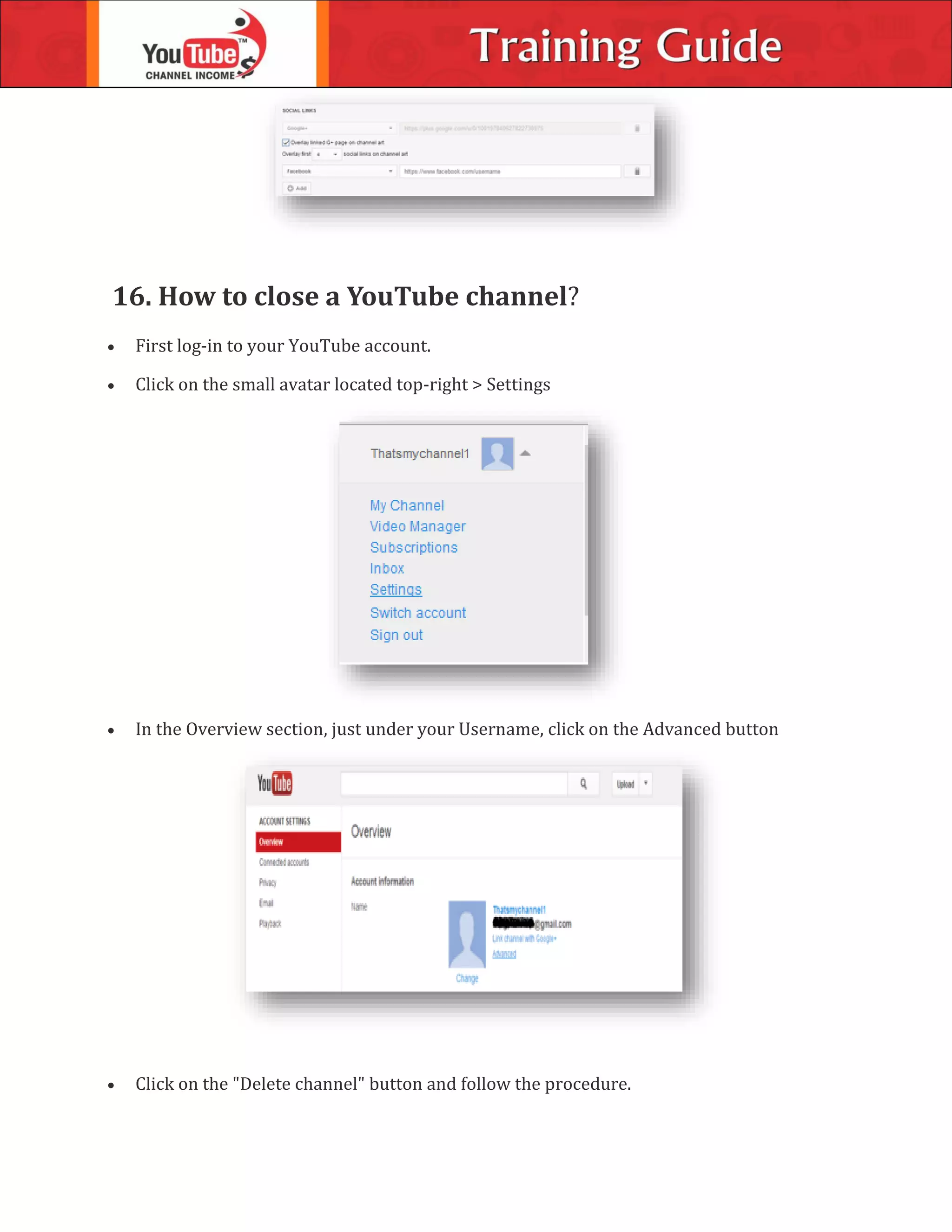 16. How to close a YouTube channel?
 First log-in to your YouTube account.
 Click on the small avatar located top-right > Settings
 In the Overview section, just under your Username, click on the Advanced button
 Click on the "Delete channel" button and follow the procedure.
 