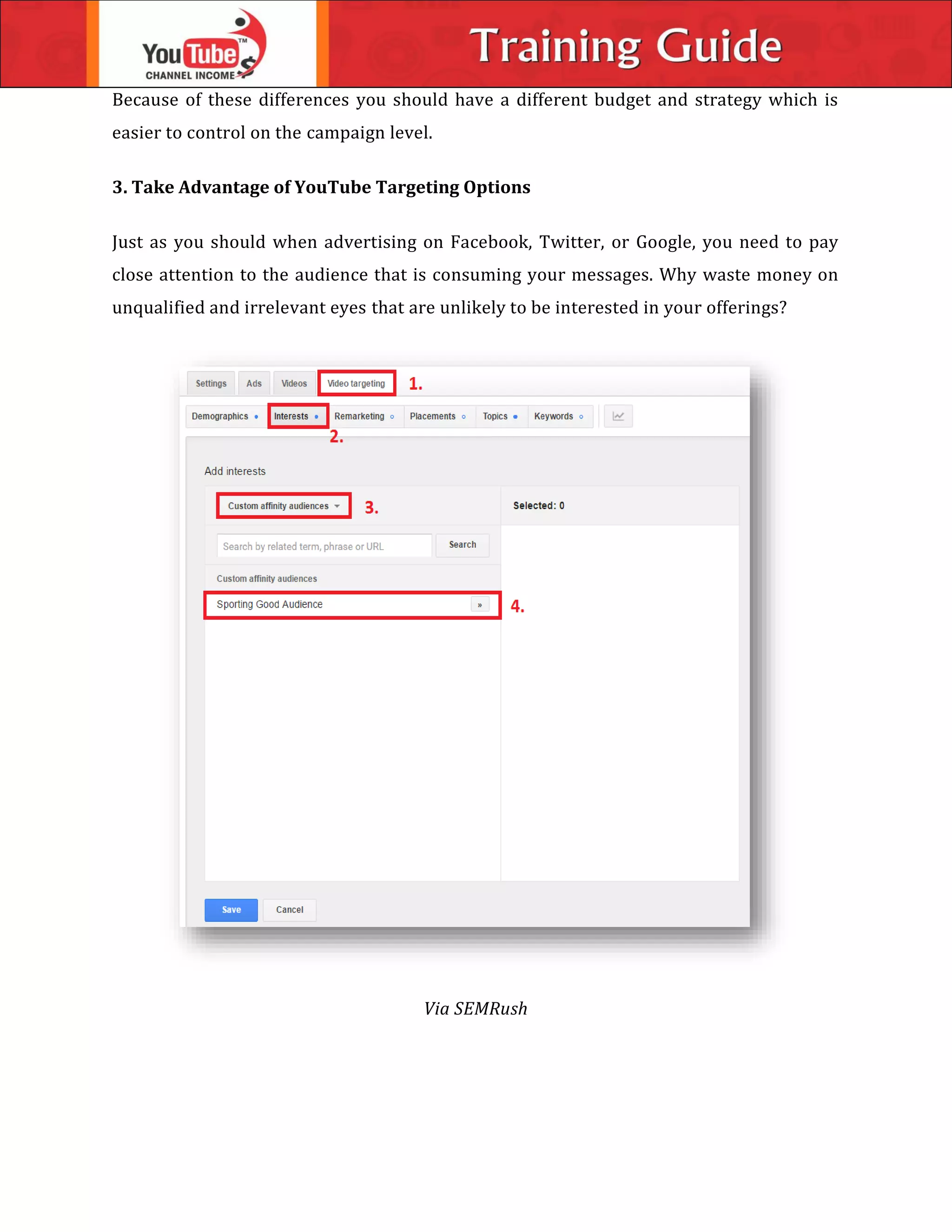 Because of these differences you should have a different budget and strategy which is
easier to control on the campaign level.
3. Take Advantage of YouTube Targeting Options
Just as you should when advertising on Facebook, Twitter, or Google, you need to pay
close attention to the audience that is consuming your messages. Why waste money on
unqualified and irrelevant eyes that are unlikely to be interested in your offerings?
Via SEMRush
 