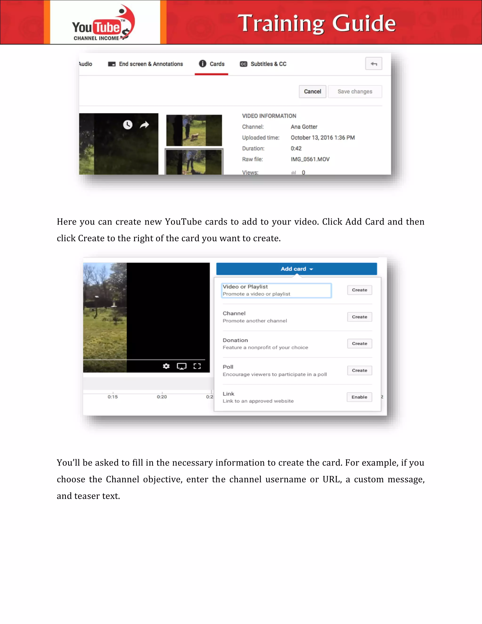 Here you can create new YouTube cards to add to your video. Click Add Card and then
click Create to the right of the card you want to create.
You’ll be asked to fill in the necessary information to create the card. For example, if you
choose the Channel objective, enter the channel username or URL, a custom message,
and teaser text.
 