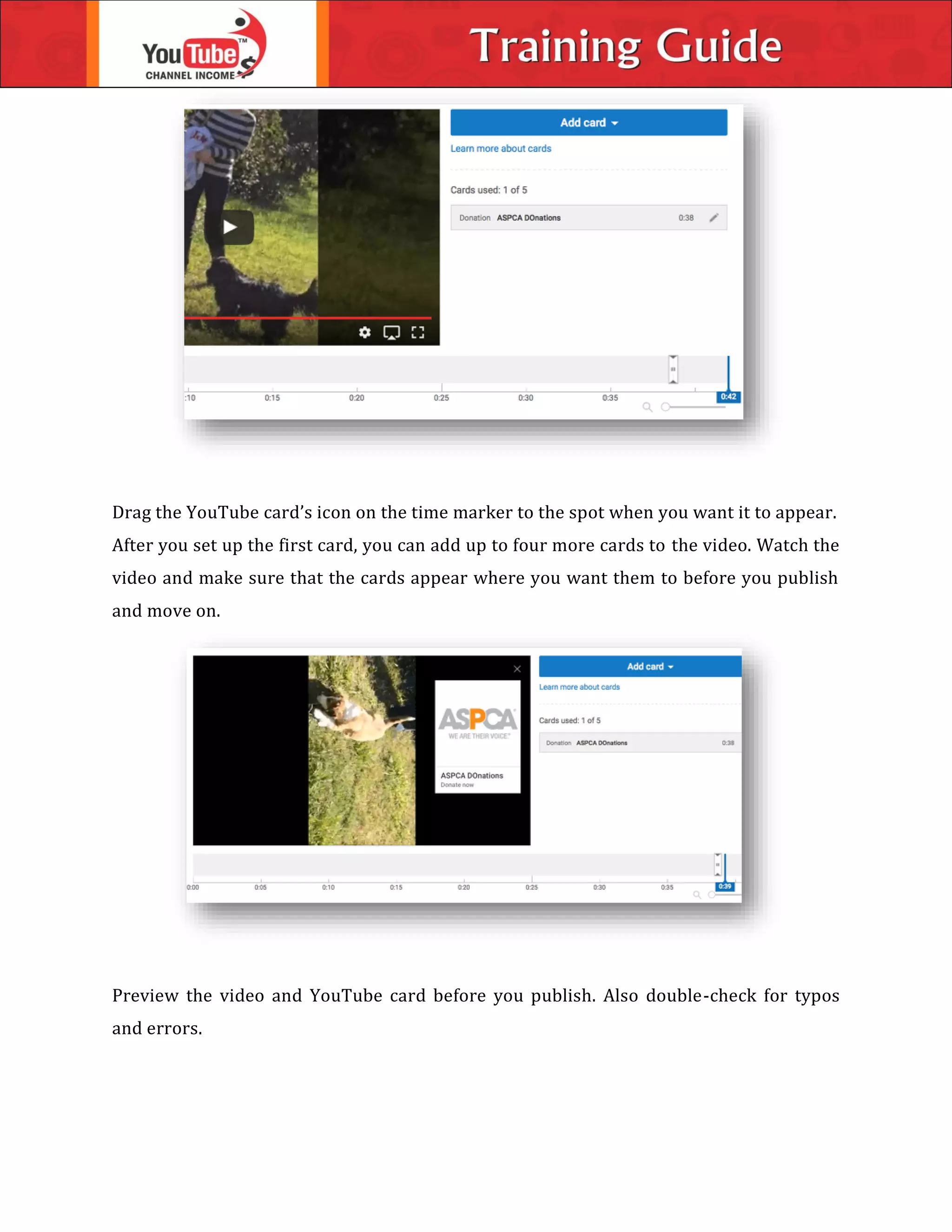 Drag the YouTube card’s icon on the time marker to the spot when you want it to appear.
After you set up the first card, you can add up to four more cards to the video. Watch the
video and make sure that the cards appear where you want them to before you publish
and move on.
Preview the video and YouTube card before you publish. Also double-check for typos
and errors.
 