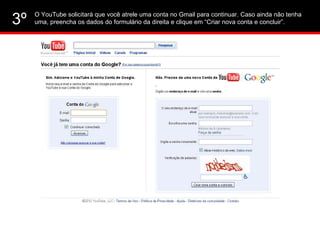 O YouTube solicitará que você atrele uma conta no Gmail para continuar. Caso ainda não tenha uma, preencha os dados do formulário da direita e clique em “Criar nova conta e concluir”. 3º 