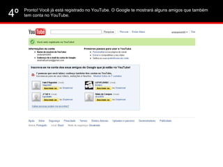 Pronto! Você já está registrado no YouTube. O Google te mostrará alguns amigos que também tem conta no YouTube. 4º 
