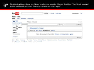 Na tela de vídeos, clique em “Novo” e selecione a opção “Upload de vídeo”. Também é possível enviar o vídeo clicando em “Comece a enviar um vídeo agora”. 6º 