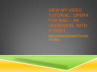VIEW MY VIDEO
TUTORIAL : OPERA
FOR MAC – AN
UNDERDOG WITH
A TWIST
www.youtube.com/watch?v=roKa
TJLiUsU

 