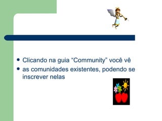 Clicando na guia “Community” você vê  as comunidades existentes, podendo se inscrever nelas 