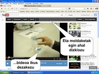 Eta moldaketak
                    egin ahal
                     dizkiozu


...bideoa ikus
   dezakezu
 