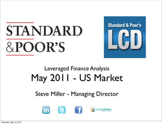 Leveraged Finance Analysis
                         May 2011 - US Market
                         Steve Miller - Managing Director



Thursday, May 12, 2011
 