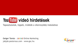 videó hirdetések
Tapasztalatok, tippek, trükkök a sikeres(ebb) induláshoz




Geiger Tamás – JabJab Online Marketing
jabjab.posterous.com – www.gsc.hu
 