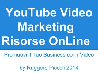 YouTube Video
Marketing
Risorse OnLine
Promuovi il Tuo Business con i Video
by Ruggero Piccoli 2014
 