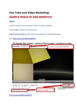 You Tube and Video Marketing:<br />SAMPLE RESULTS AND BENEFITS<br /> Videos<br />I did this Video from 15 pictures! Taken from their website.<br />It has 30,000+ Views in Just 9 months!<br />http://www.by-video.co.uk is one of my websites for Video Marketing<br />Link: http://youtu.be/6M-oAwbSP-0<br />http://youtu.be/6M-oAwbSP-0<br />This is will excite you:  More Views than Madonna!<br />for a video with your link ON it and UNDER it will drive a LOT of traffic to whatever link you want it to go to AND it will rank on google on ITS OWN:<br />Craig Milbourne at: craig.milbourne@commspoint.com or call on 0845 618 0062 begin_of_the_skype_highlighting   or    07916 337 710      end_of_the_skype_highlighting<br />Connect at:<br />Twitter:                   http://twitter.com/craigmilbourne<br />You Tube Channel:  http://www.youtube.com/user/CommsPointRecruit <br />Facebook Page:       http://facebook.com/ConsultingFastTrack<br />Linkedin:                  http://uk.linkedin.com/in/craigmilbourne<br />Testimonial:            http://tiny.cc/CraigTestimonials<br />