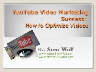 YouTube Video MarketingYouTube Video Marketing
SuccessSuccess::
How to Optimize VideosHow to Optimize Videos
By: Sven Wolf
www.WhoisSvenWolf.com
www.ePreneurGlobal.com
 