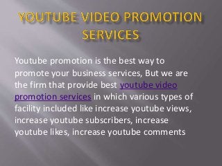 Youtube promotion is the best way to
promote your business services, But we are
the firm that provide best youtube video
promotion services in which various types of
facility included like increase youtube views,
increase youtube subscribers, increase
youtube likes, increase youtube comments
 