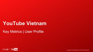 Google Confidential and Proprietary 
YouTube Vietnam 
Key Metrics | User Profile 
 