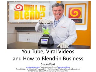 You Tube, Viral Videos
and How to Blend-in Business
Susan Fant
www.susanfant.com / www.castlesandsllc.com / www.fernweb.org
These Slides are for Educational Purposes Only – The University of Alabama Marketing Department
MKT597: Digital & Social Media Marketing Fall Semester 2013

 