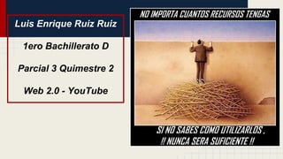 Luis Enrique Ruiz Ruiz
1ero Bachillerato D
Parcial 3 Quimestre 2
Web 2.0 - YouTube
 