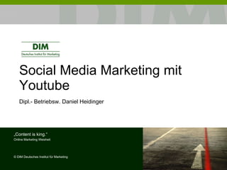 Social Media Marketing mit Youtube Dipl.- Betriebsw. Daniel Heidinger „ Content is king.“ Online Marketing Weisheit ©  DIM Deutsches Institut für Marketing 
