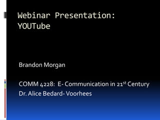 Webinar Presentation:
YOUTube



Brandon Morgan

COMM 4228: E- Communication in 21st Century
Dr. Alice Bedard- Voorhees
 